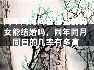 同年同月同日出生的男女能结婚吗，同年同月同日的几率有多高