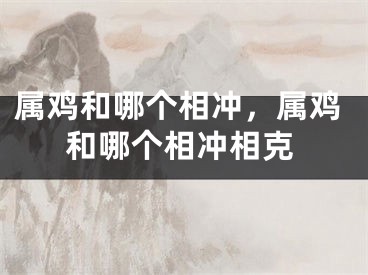 属鸡和哪个相冲，属鸡和哪个相冲相克
