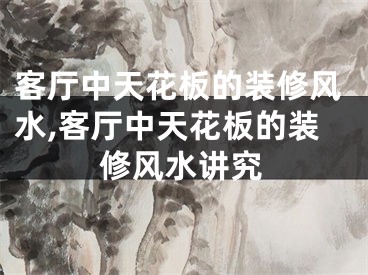 客厅中天花板的装修风水,客厅中天花板的装修风水讲究