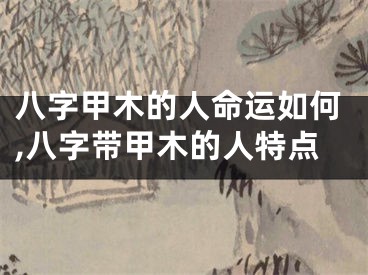 八字甲木的人命运如何,八字带甲木的人特点