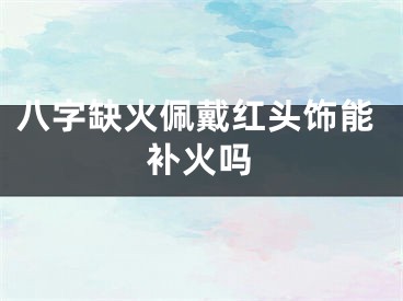八字缺火佩戴红头饰能补火吗