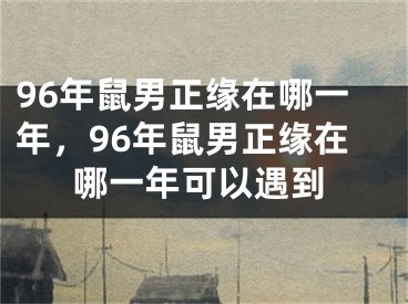 96年鼠男正缘在哪一年，96年鼠男正缘在哪一年可以遇到