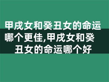 甲戌女和癸丑女的命运哪个更佳,甲戌女和癸丑女的命运哪个好