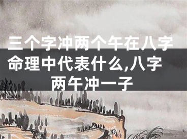 三个字冲两个午在八字命理中代表什么,八字两午冲一子