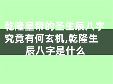 乾隆皇帝的圣生辰八字究竟有何玄机,乾隆生辰八字是什么
