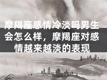 摩羯座感情冷淡吗男生会怎么样，摩羯座对感情越来越淡的表现