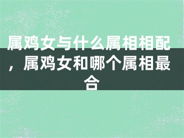 属鸡女与什么属相相配，属鸡女和哪个属相最合
