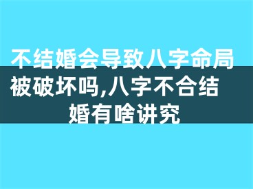 不结婚会导致八字命局被破坏吗,八字不合结婚有啥讲究