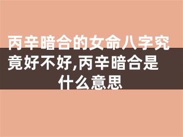 丙辛暗合的女命八字究竟好不好,丙辛暗合是什么意思