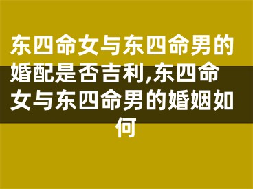 东四命女与东四命男的婚配是否吉利,东四命女与东四命男的婚姻如何