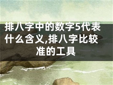 排八字中的数字5代表什么含义,排八字比较准的工具