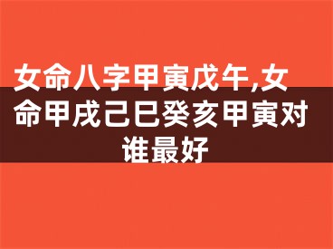 女命八字甲寅戊午,女命甲戌己巳癸亥甲寅对谁最好