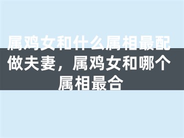 属鸡女和什么属相最配做夫妻，属鸡女和哪个属相最合