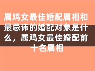属鸡女最佳婚配属相和最忌讳的婚配对象是什么，属鸡女最佳婚配前十名属相