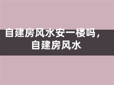 自建房风水安一楼吗,自建房风水