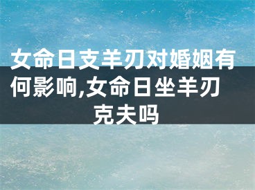 女命日支羊刃对婚姻有何影响,女命日坐羊刃克夫吗