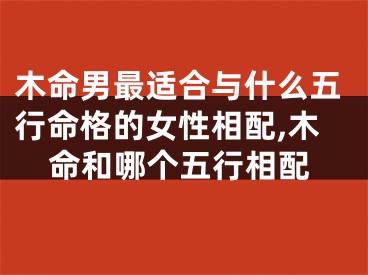 木命男最适合与什么五行命格的女性相配,木命和哪个五行相配