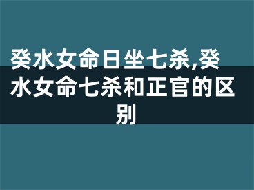 癸水女命日坐七杀,癸水女命七杀和正官的区别