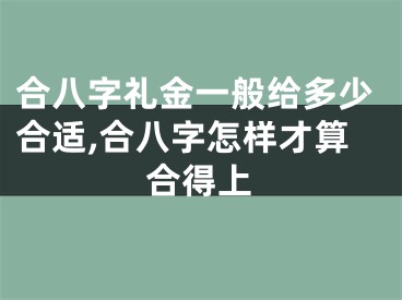 合八字礼金一般给多少合适,合八字怎样才算合得上