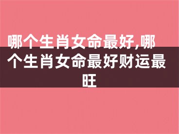 哪个生肖女命最好,哪个生肖女命最好财运最旺
