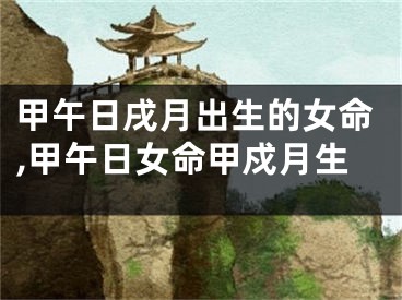 甲午日戌月出生的女命,甲午日女命甲戍月生