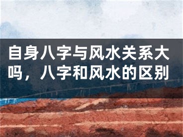 自身八字与风水关系大吗,八字和风水的区别
