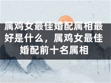 属鸡女最佳婚配属相最好是什么，属鸡女最佳婚配前十名属相