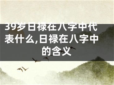 39岁日禄在八字中代表什么,日禄在八字中的含义