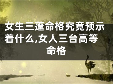 女生三蓬命格究竟预示着什么,女人三台高等命格