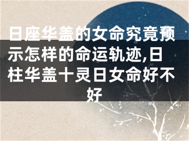 日座华盖的女命究竟预示怎样的命运轨迹,日柱华盖十灵日女命好不好