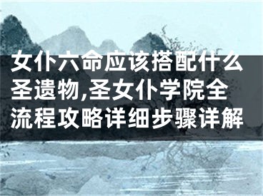 女仆六命应该搭配什么圣遗物,圣女仆学院全流程攻略详细步骤详解
