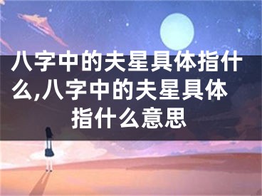 八字中的夫星具体指什么,八字中的夫星具体指什么意思