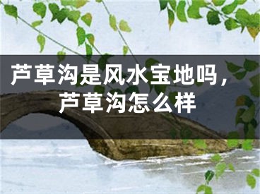 芦草沟是风水宝地吗，芦草沟怎么样