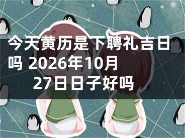 今天黄历是下聘礼吉日吗 2026年10月27日日子好吗