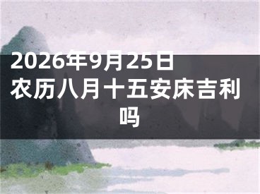 2026年9月25日农历八月十五安床吉利吗