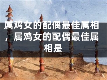 属鸡女的配偶最佳属相，属鸡女的配偶最佳属相是