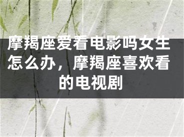 摩羯座爱看电影吗女生怎么办，摩羯座喜欢看的电视剧