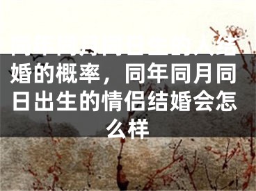 同年同月同日生的人结婚的概率，同年同月同日出生的情侣结婚会怎么样