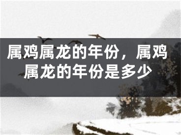 属鸡属龙的年份，属鸡属龙的年份是多少