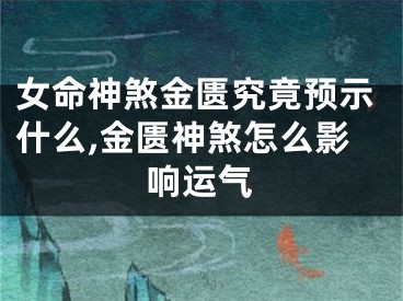 女命神煞金匮究竟预示什么,金匮神煞怎么影响运气