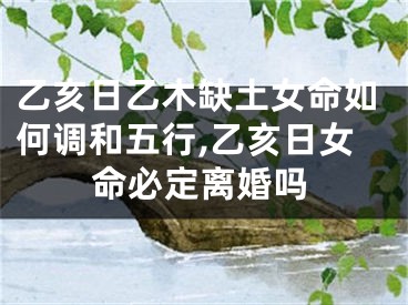 乙亥日乙木缺土女命如何调和五行,乙亥日女命必定离婚吗