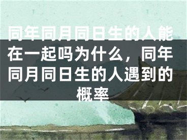 同年同月同日生的人能在一起吗为什么，同年同月同日生的人遇到的概率