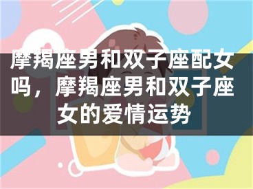 摩羯座男和双子座配女吗，摩羯座男和双子座女的爱情运势