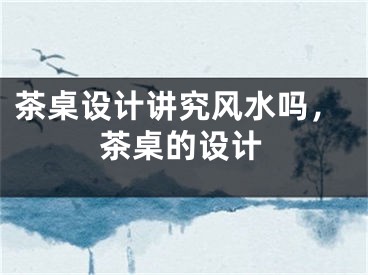 茶桌设计讲究风水吗，茶桌的设计