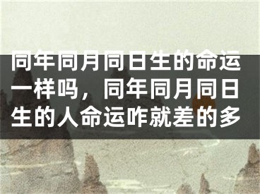 同年同月同日生的命运一样吗，同年同月同日生的人命运咋就差的多
