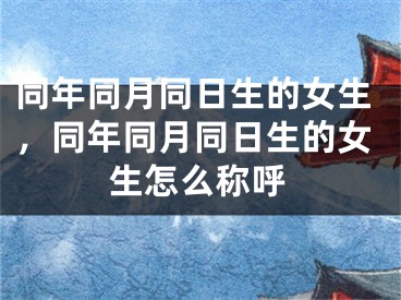 同年同月同日生的女生，同年同月同日生的女生怎么称呼