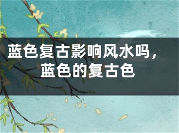 蓝色复古影响风水吗，蓝色的复古色