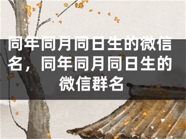 同年同月同日生的微信名，同年同月同日生的微信群名