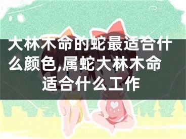 大林木命的蛇最适合什么颜色,属蛇大林木命适合什么工作
