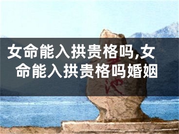 女命能入拱贵格吗,女命能入拱贵格吗婚姻